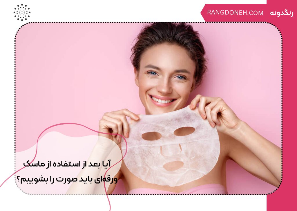آیا بعد از استفاده از ماسک ورقه‌ای باید صورت را بشوییم؟
